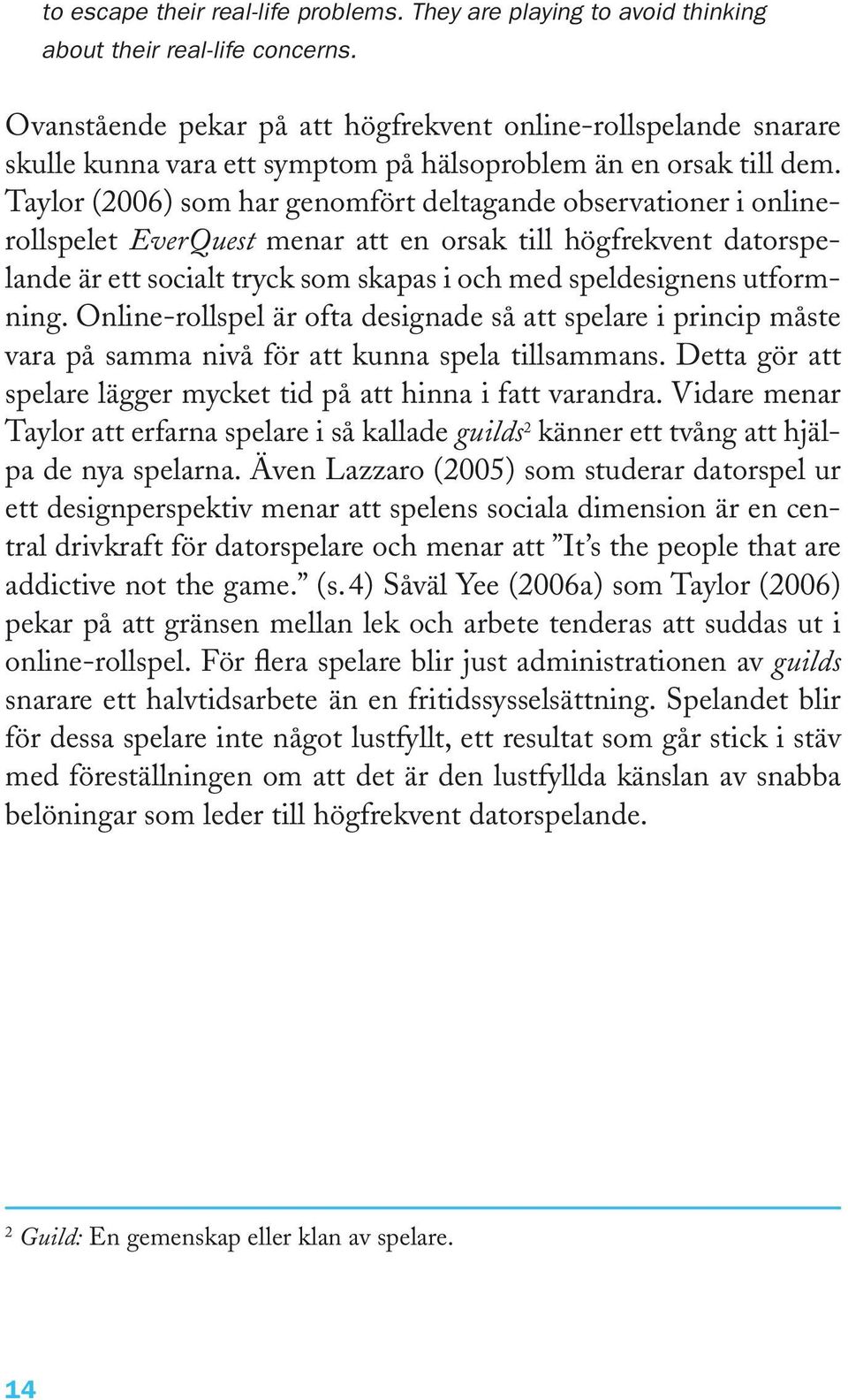 Taylor (2006) som har genomfört deltagande observationer i onlinerollspelet EverQuest menar att en orsak till högfrekvent datorspelande är ett socialt tryck som skapas i och med speldesignens