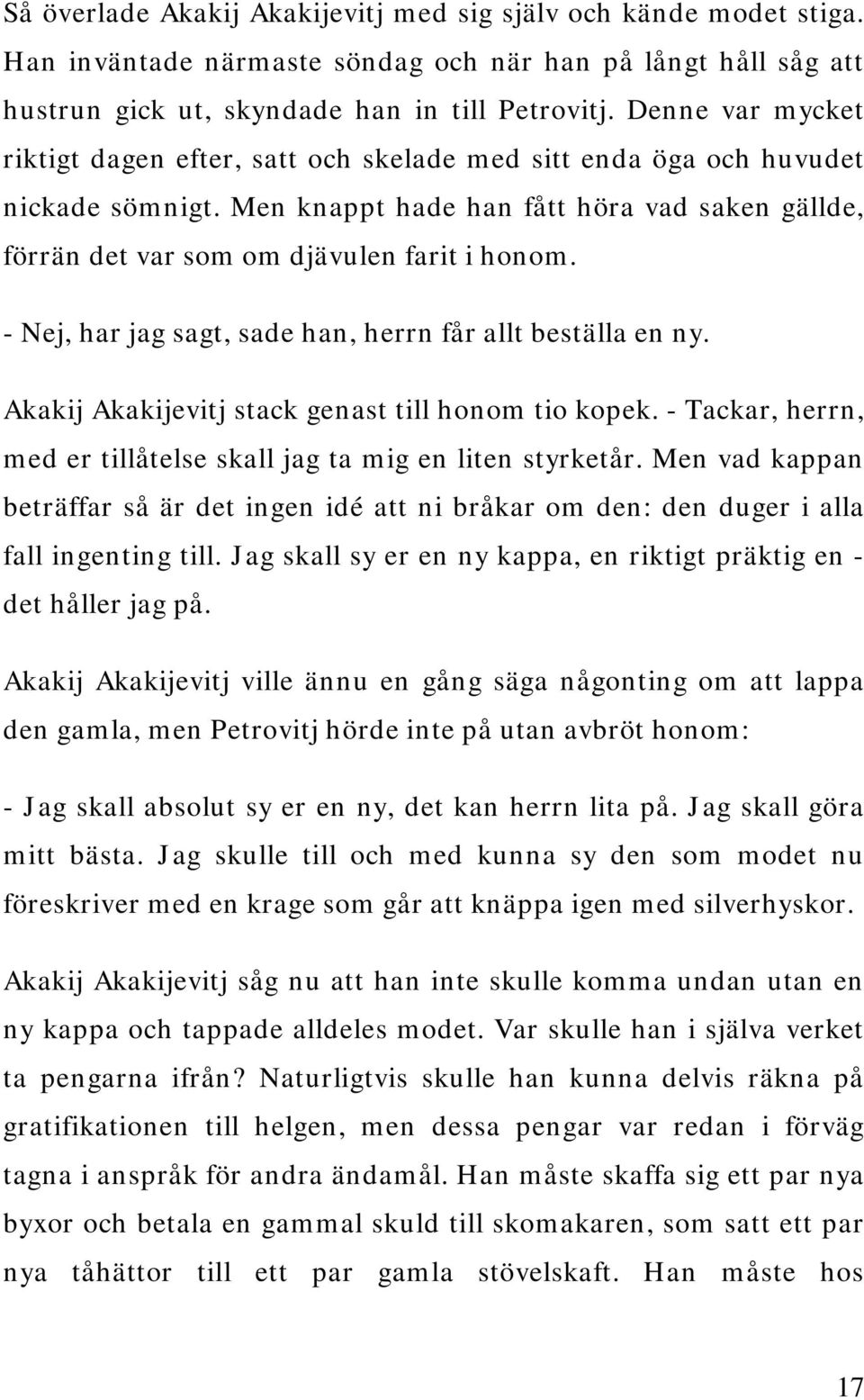 - Nej, har jag sagt, sade han, herrn får allt beställa en ny. Akakij Akakijevitj stack genast till honom tio kopek. - Tackar, herrn, med er tillåtelse skall jag ta mig en liten styrketår.