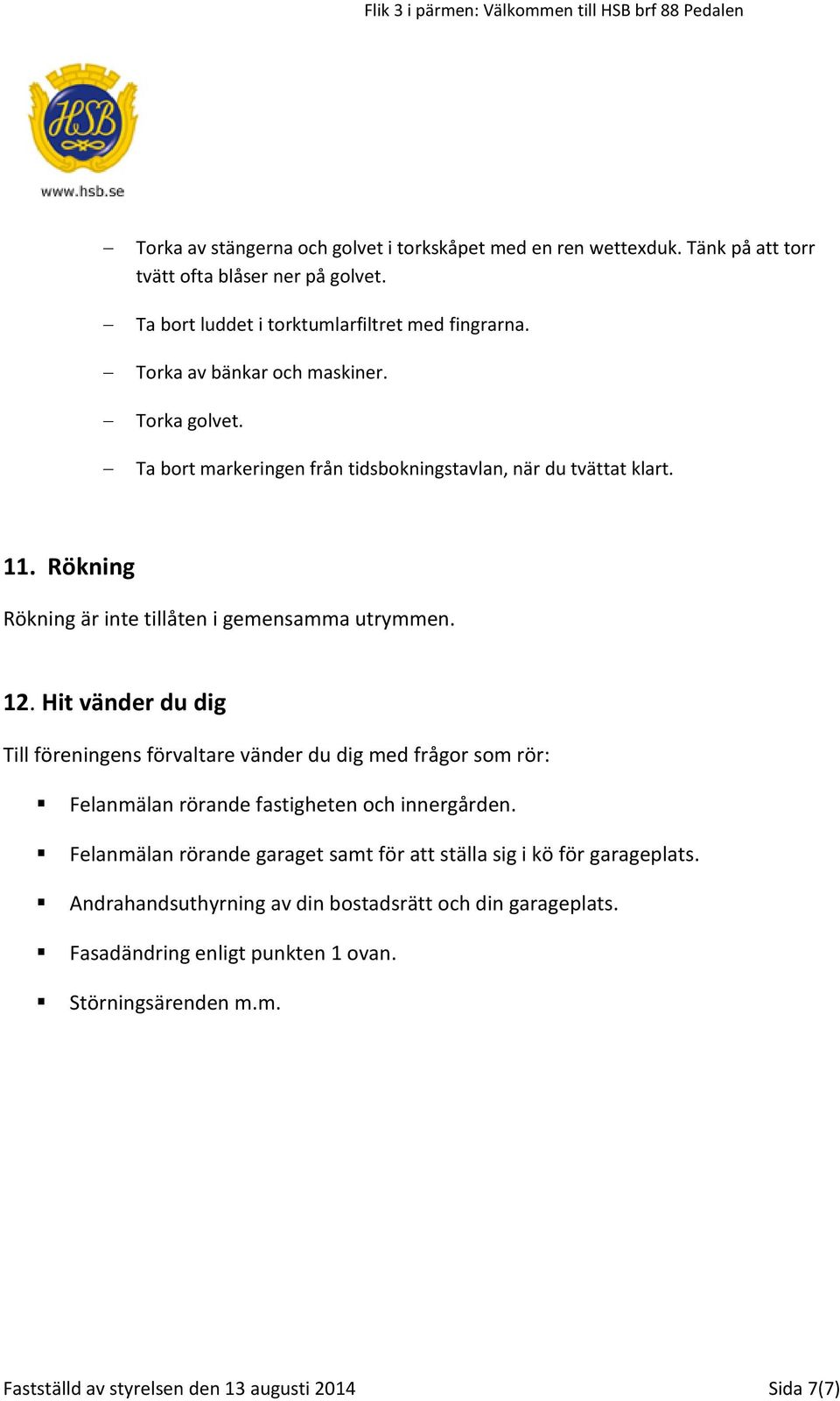 Hit vänder du dig Till föreningens förvaltare vänder du dig med frågor som rör: Felanmälan rörande fastigheten och innergården.