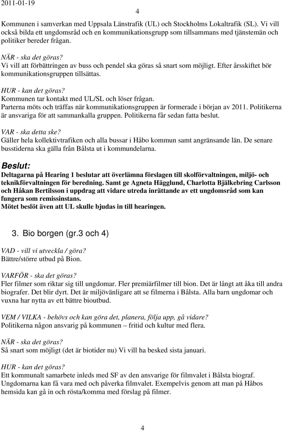 Efter årsskiftet bör kommunikationsgruppen tillsättas. Kommunen tar kontakt med UL/SL och löser frågan. Parterna möts och träffas när kommunikationsgruppen är formerade i början av 2011.