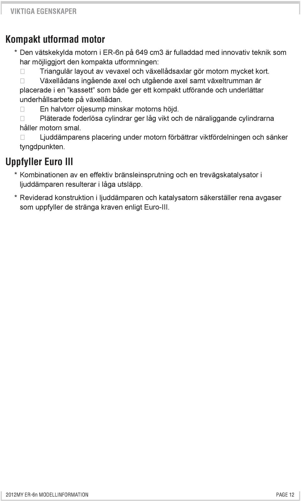 En halvtorr oljesump minskar motorns höjd. Pläterade foderlösa cylindrar ger låg vikt och de näraliggande cylindrarna håller motorn smal.