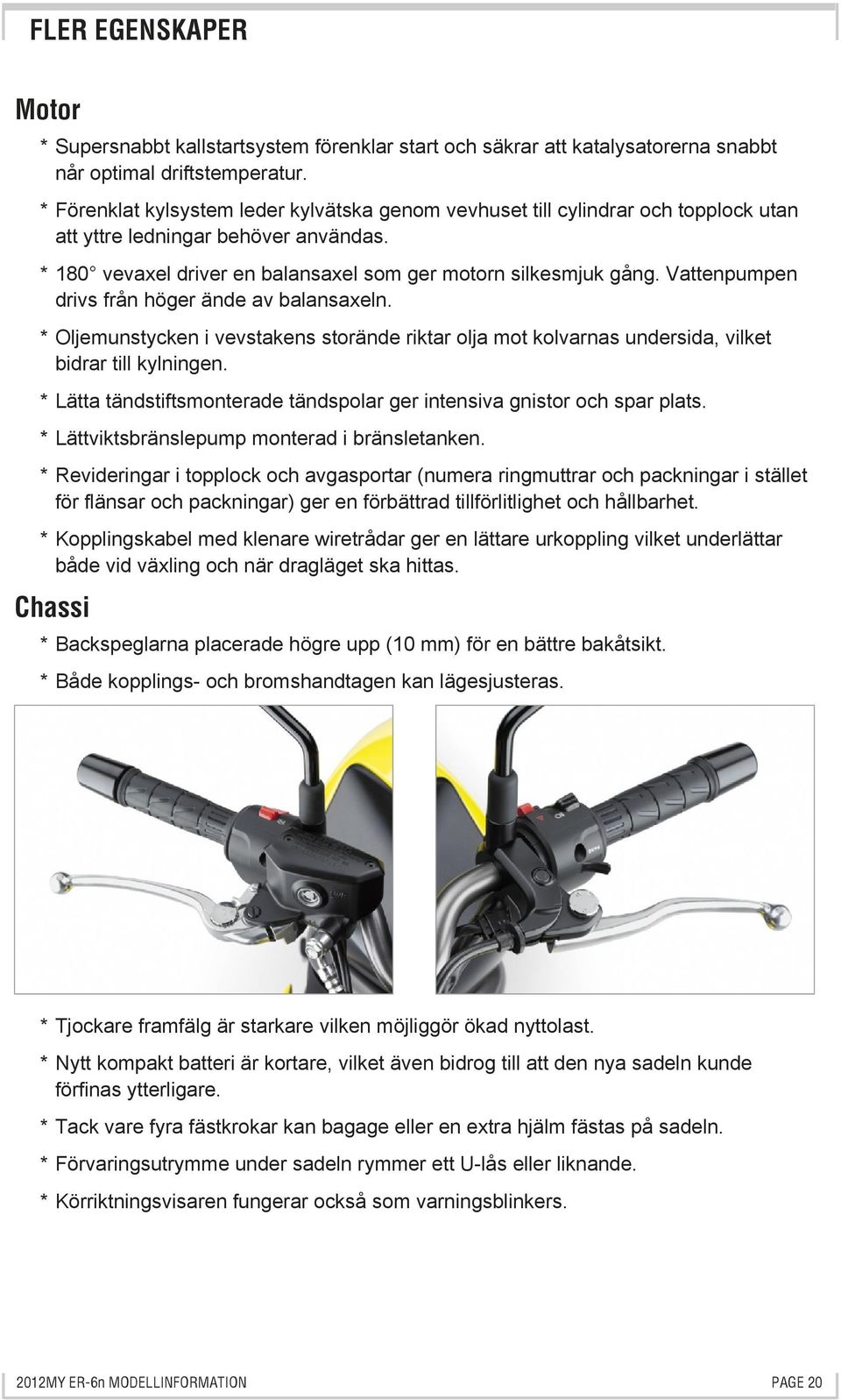 Vattenpumpen drivs från höger ände av balansaxeln. * Oljemunstycken i vevstakens storände riktar olja mot kolvarnas undersida, vilket bidrar till kylningen.