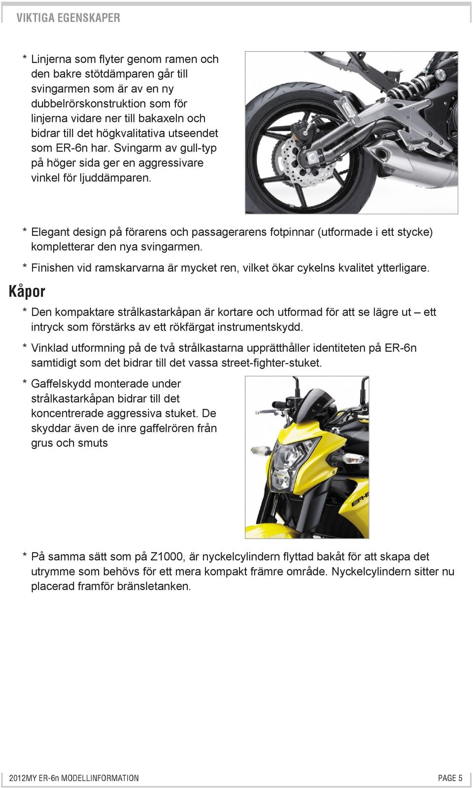 * Elegant design på förarens och passagerarens fotpinnar (utformade i ett stycke) kompletterar den nya svingarmen. * Finishen vid ramskarvarna är mycket ren, vilket ökar cykelns kvalitet ytterligare.