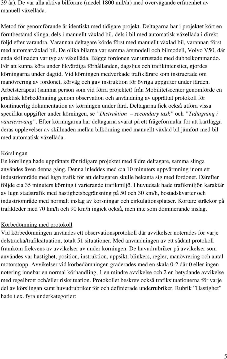 Varannan deltagare körde först med manuellt växlad bil, varannan först med automatväxlad bil. De olika bilarna var samma årsmodell och bilmodell, Volvo V50, där enda skillnaden var typ av växellåda.