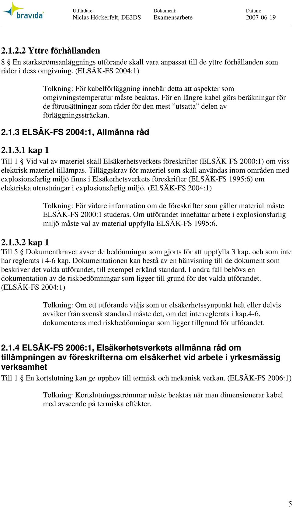 För e lägre kabel görs beräkigar för de förutsättigar som råder för de mest utsatta dele av förläggigssträcka. 2.1.3 