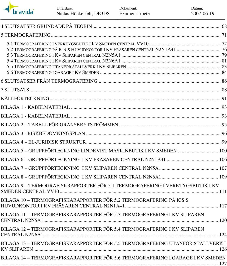 .. 84 6 SLUTSATSER FRÅN TERMOGRAFERNG... 86 7 SLUTSATS... 88 KÄLLFÖRTECKNNG... 91 BLAGA 1 - KABELMATERAL... 93 BLAGA 1 - KABELMATERAL... 93 BLAGA 2 TABELL FÖR GRÄNSBRYTSTRÖMMEN.