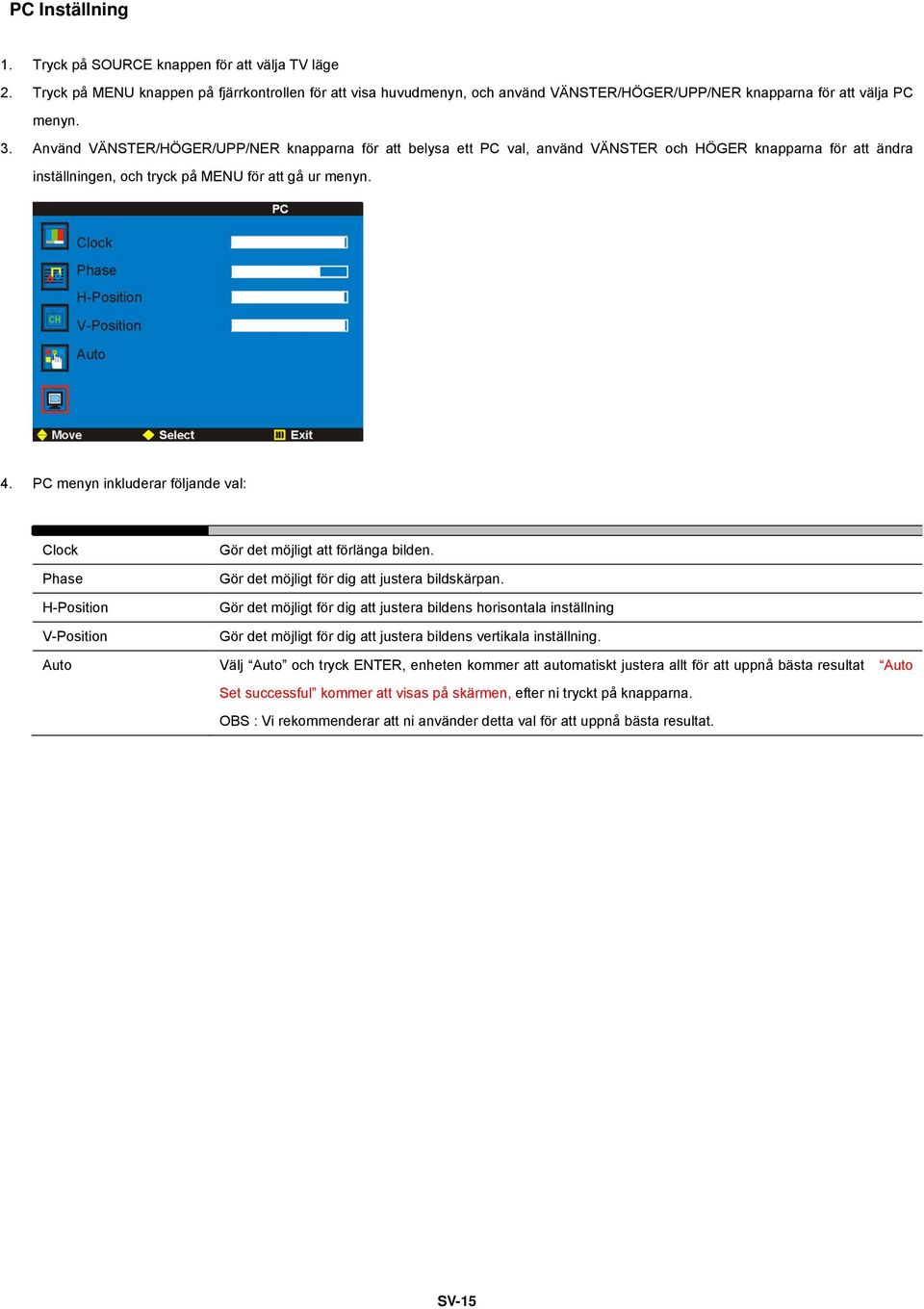 PC menyn inkluderar följande val: Clock Phase H-Position V-Position Auto Gör det möjligt att förlänga bilden. Gör det möjligt för dig att justera bildskärpan.