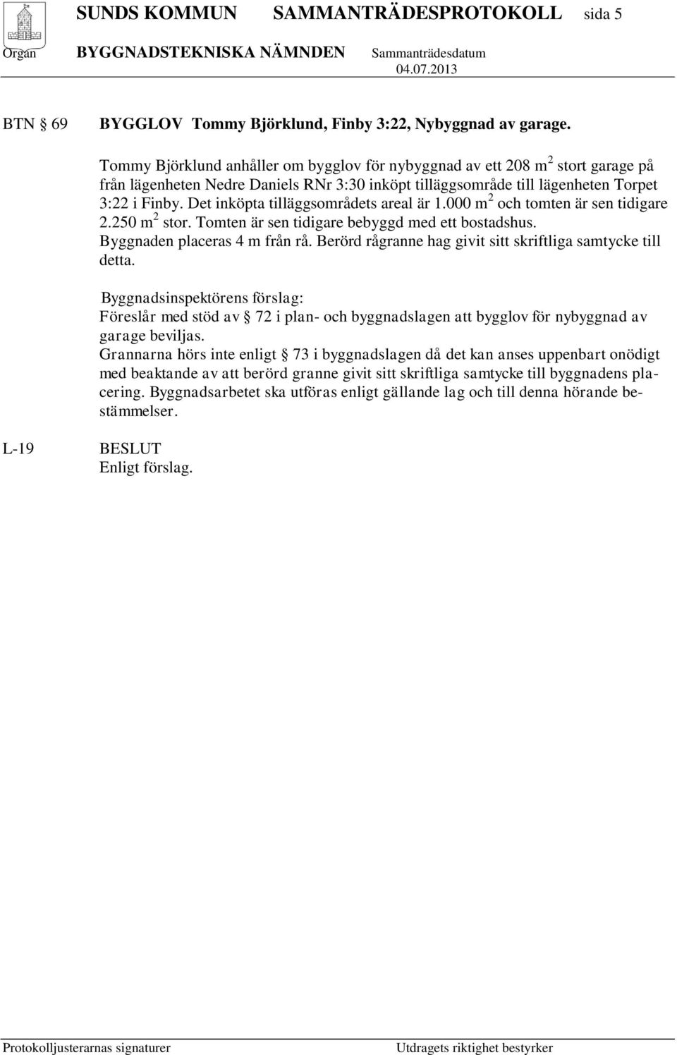 Det inköpta tilläggsområdets areal är 1.000 m 2 och tomten är sen tidigare 2.250 m 2 stor. Tomten är sen tidigare bebyggd med ett bostadshus. Byggnaden placeras 4 m från rå.