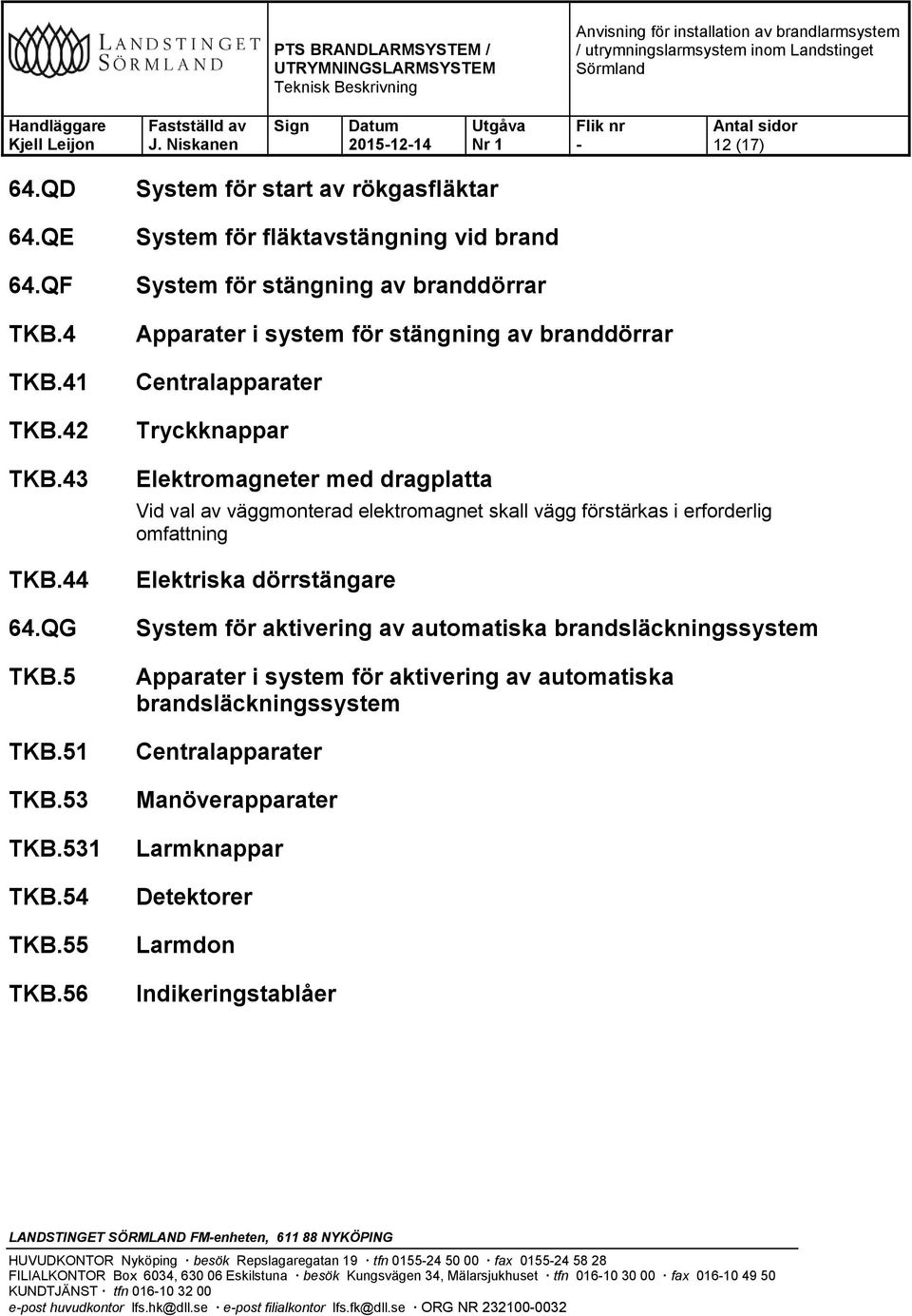 Elektromagneter med dragplatta Vid val av väggmonterad elektromagnet skall vägg förstärkas i erforderlig omfattning Elektriska dörrstängare System för aktivering av automatiska brandsläckningssystem