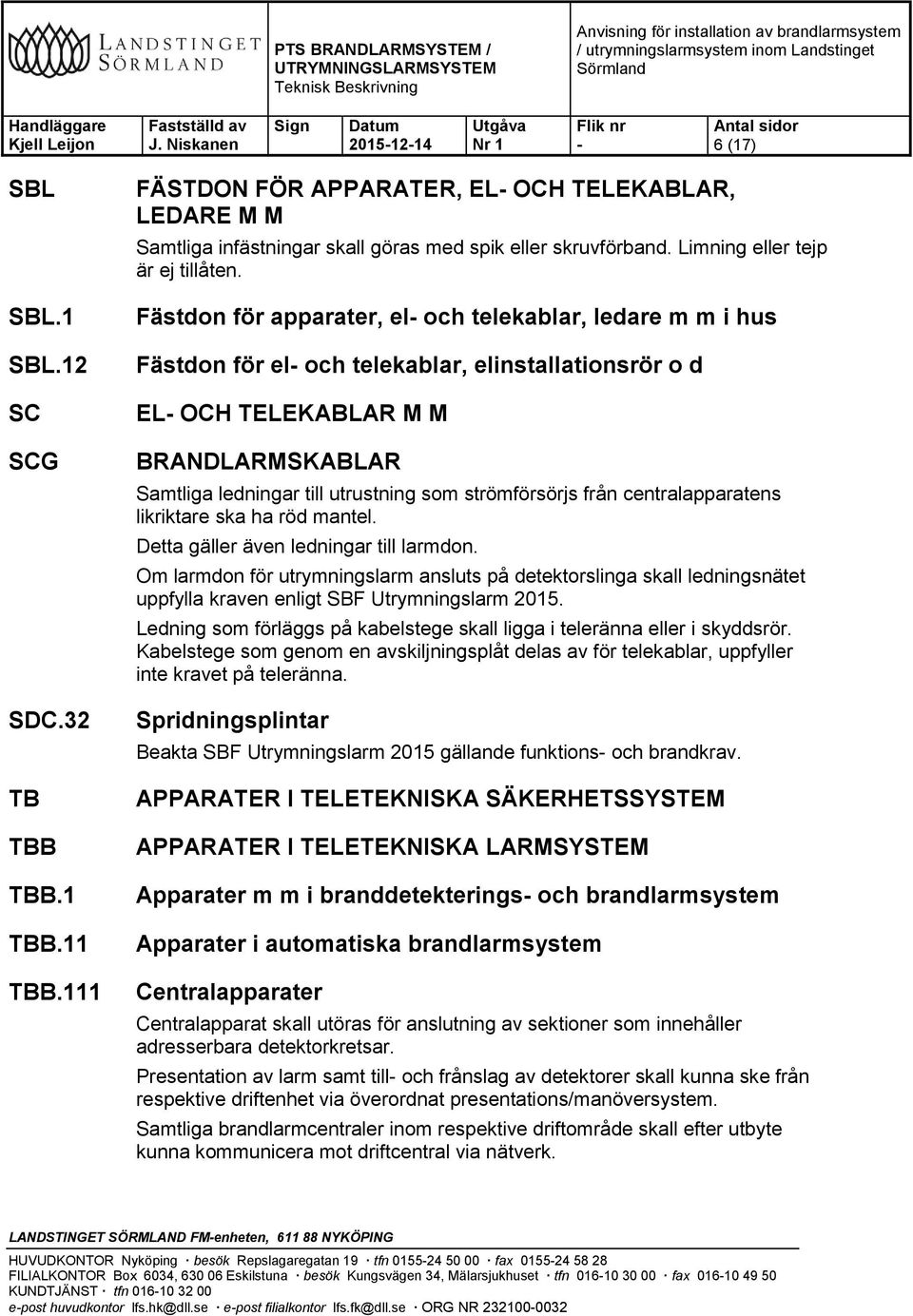 Fästdon för apparater, el och telekablar, ledare m m i hus Fästdon för el och telekablar, elinstallationsrör o d EL OCH TELEKABLAR M M BRANDLARMSKABLAR Samtliga ledningar till utrustning som