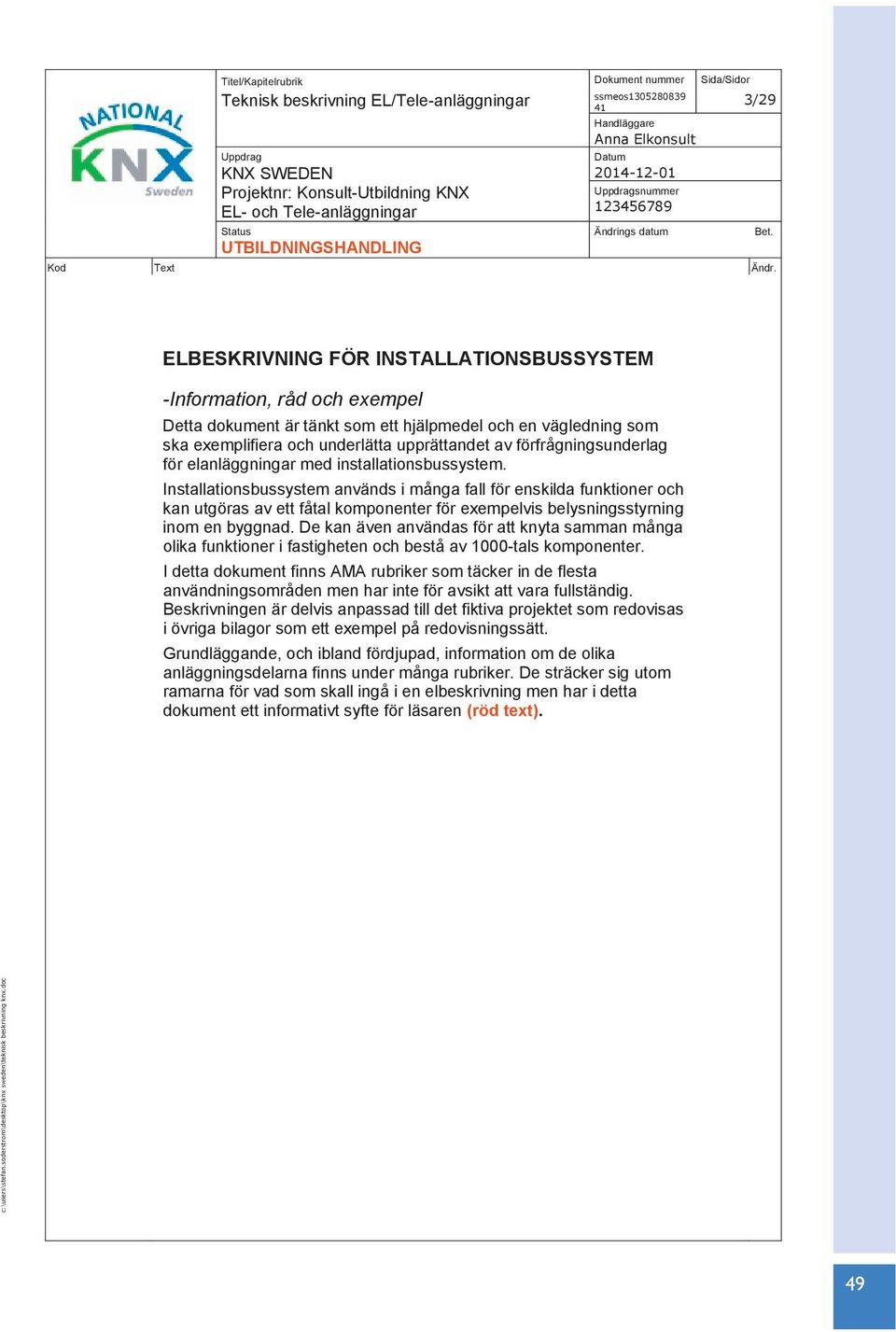 Installationsbussystem används i många fall för enskilda funktioner och kan utgöras av ett fåtal komponenter för exempelvis belysningsstyrning inom en byggnad.