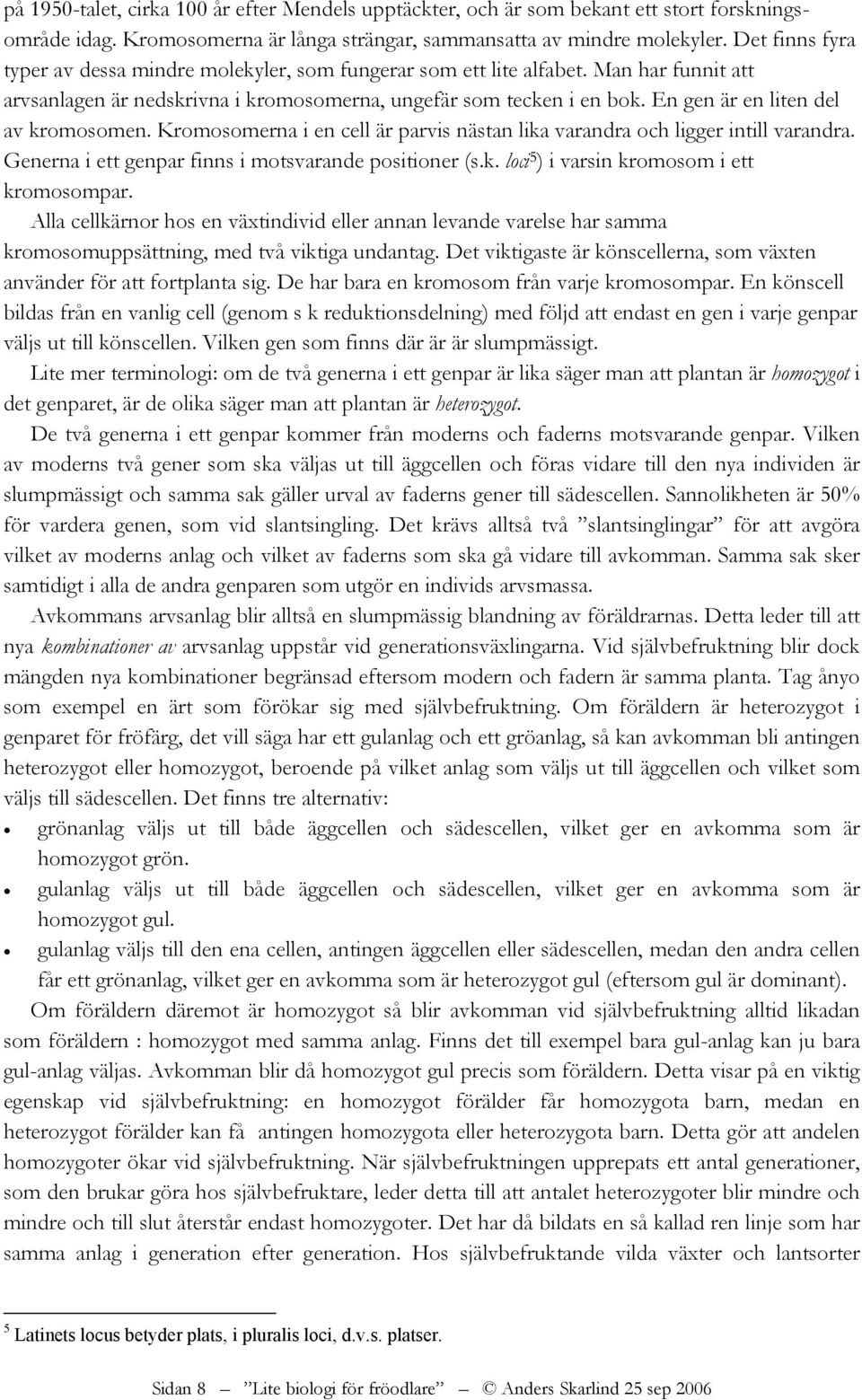 En gen är en liten del av kromosomen. Kromosomerna i en cell är parvis nästan lika varandra och ligger intill varandra. Generna i ett genpar finns i motsvarande positioner (s.k. loci 5 ) i varsin kromosom i ett kromosompar.