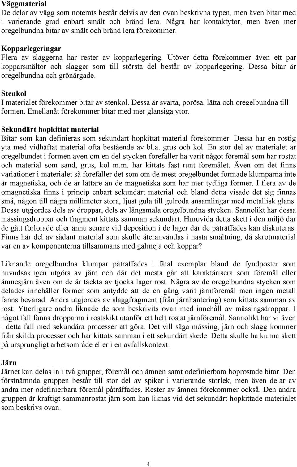 Utöver detta förekommer även ett par kopparsmältor och slagger som till största del består av kopparlegering. Dessa bitar är oregelbundna och grönärgade.