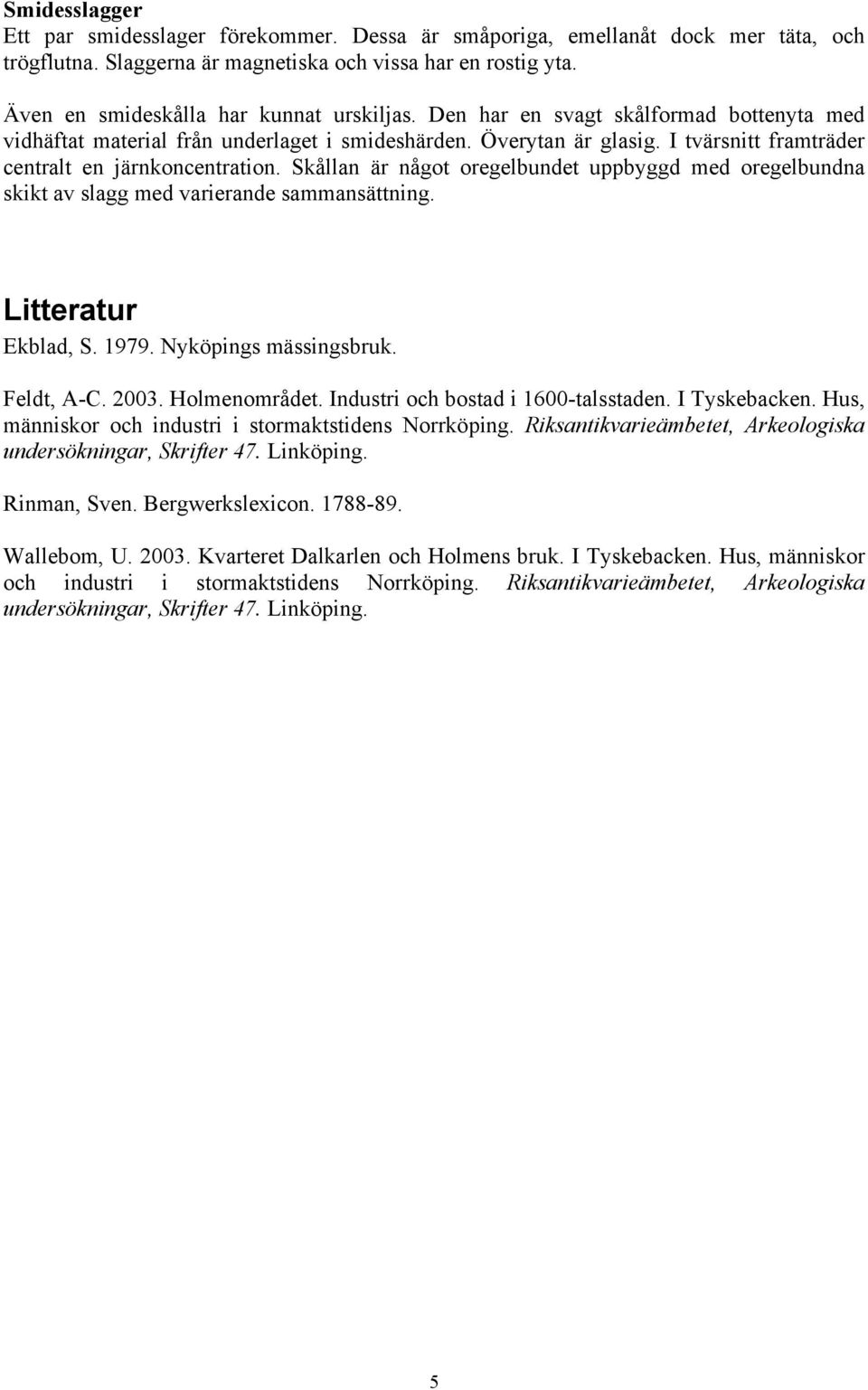 I tvärsnitt framträder centralt en järnkoncentration. Skållan är något oregelbundet uppbyggd med oregelbundna skikt av slagg med varierande sammansättning. Litteratur Ekblad, S. 1979.