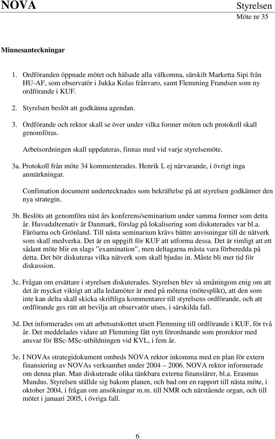 Styrelsen beslöt att godkänna agendan. 3. Ordförande och rektor skall se över under vilka former möten och protokoll skall genomföras.