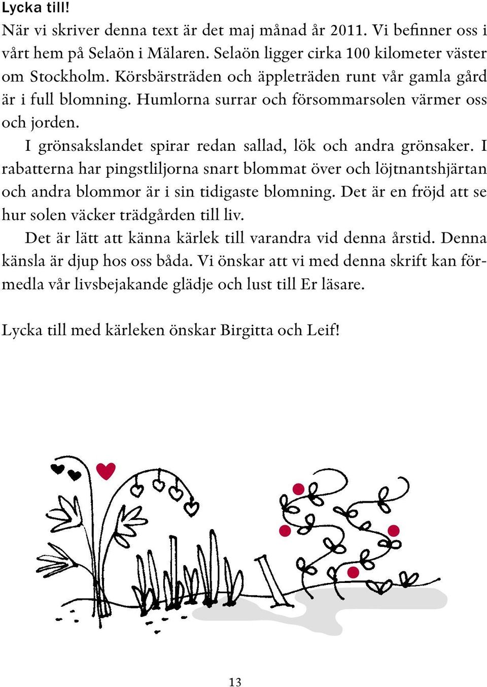 I rabatterna har pingstliljorna snart blommat över och löjtnantshjärtan och andra blommor är i sin tidigaste blomning. Det är en fröjd att se hur solen väcker trädgården till liv.