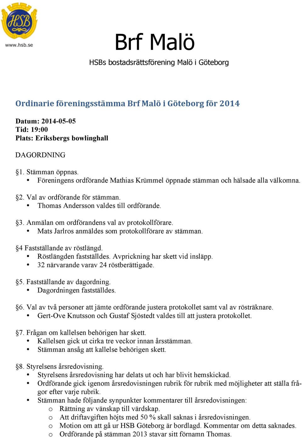 Anmälan om ordförandens val av protokollförare. Mats Jarlros anmäldes som protokollförare av stämman. 4 Fastställande av röstlängd. Röstlängden fastställdes. Avprickning har skett vid insläpp.