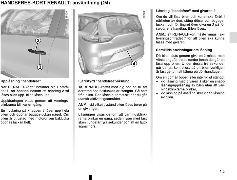 Om bilen är utrustad med motordriven baklucka öppnas luckan helt. 3 Fjärrstyrd handsfree -låsning Ta RENAULT-kortet med dig och se till att dörrarna och bakluckan är stängda. Gå bort från bilen.