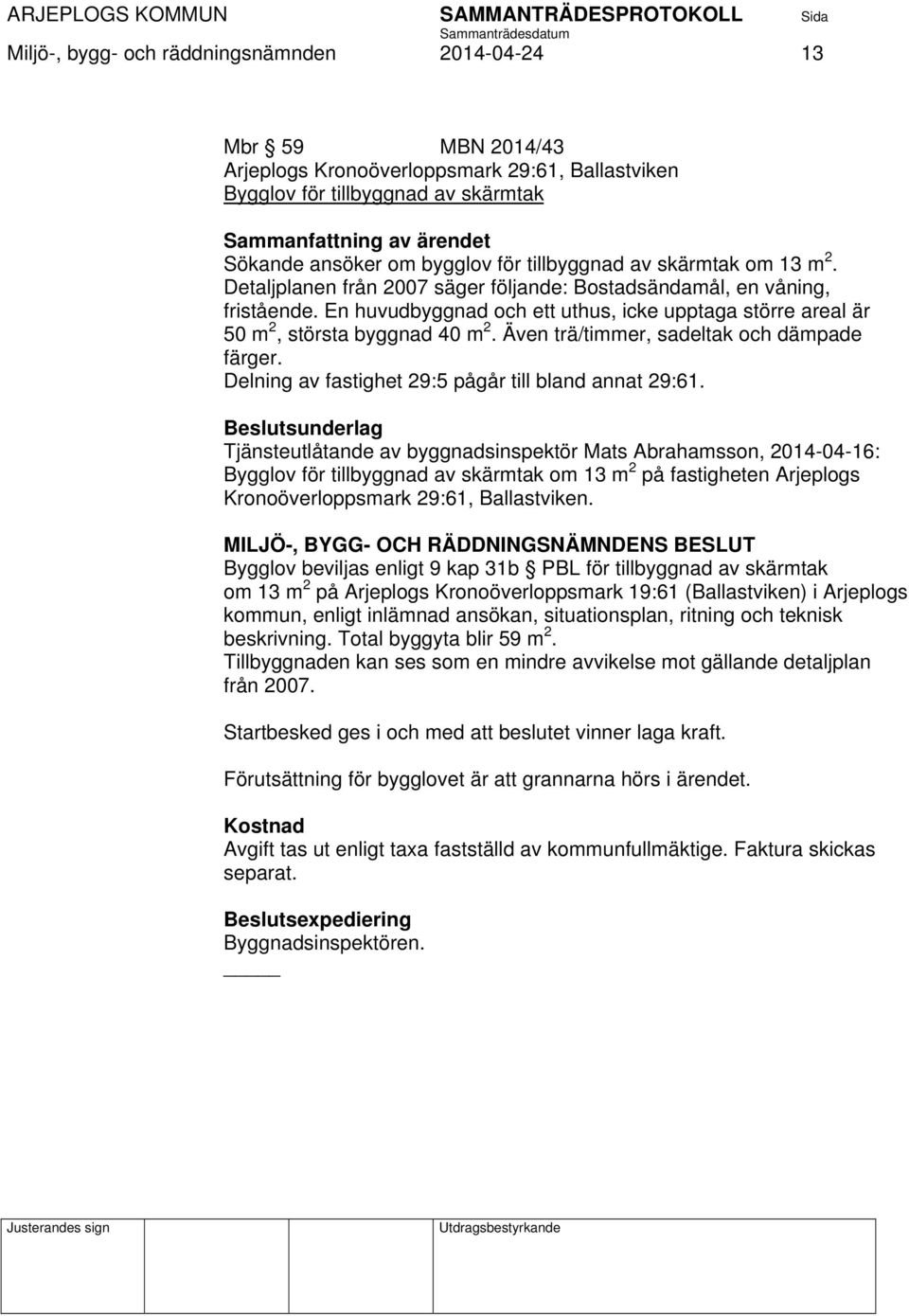 En huvudbyggnad och ett uthus, icke upptaga större areal är 50 m 2, största byggnad 40 m 2. Även trä/timmer, sadeltak och dämpade färger. Delning av fastighet 29:5 pågår till bland annat 29:61.