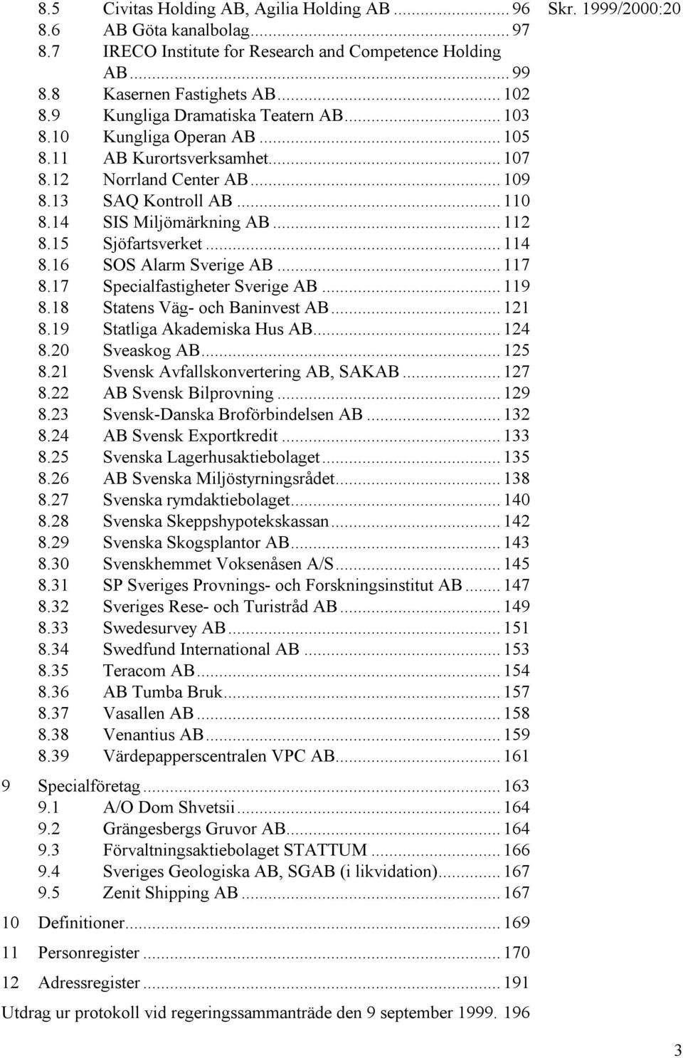 15 Sjöfartsverket... 114 8.16 SOS Alarm Sverige AB... 117 8.17 Specialfastigheter Sverige AB... 119 8.18 Statens Väg- och Baninvest AB... 121 8.19 Statliga Akademiska Hus AB... 124 8.20 Sveaskog AB.