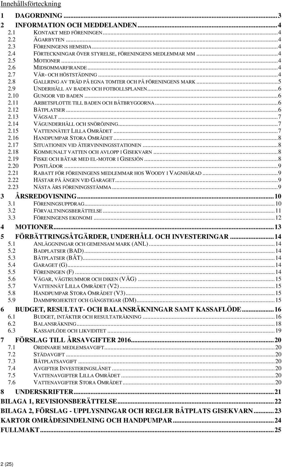 10 GUNGOR VID BADEN... 6 2.11 ARBETSFLOTTE TILL BADEN OCH BÅTBRYGGORNA... 6 2.12 BÅTPLATSER... 6 2.13 VÄGSALT... 7 2.14 VÄGUNDERHÅLL OCH SNÖRÖJNING... 7 2.15 VATTENNÄTET LILLA OMRÅDET... 7 2.16 HANDPUMPAR STORA OMRÅDET.