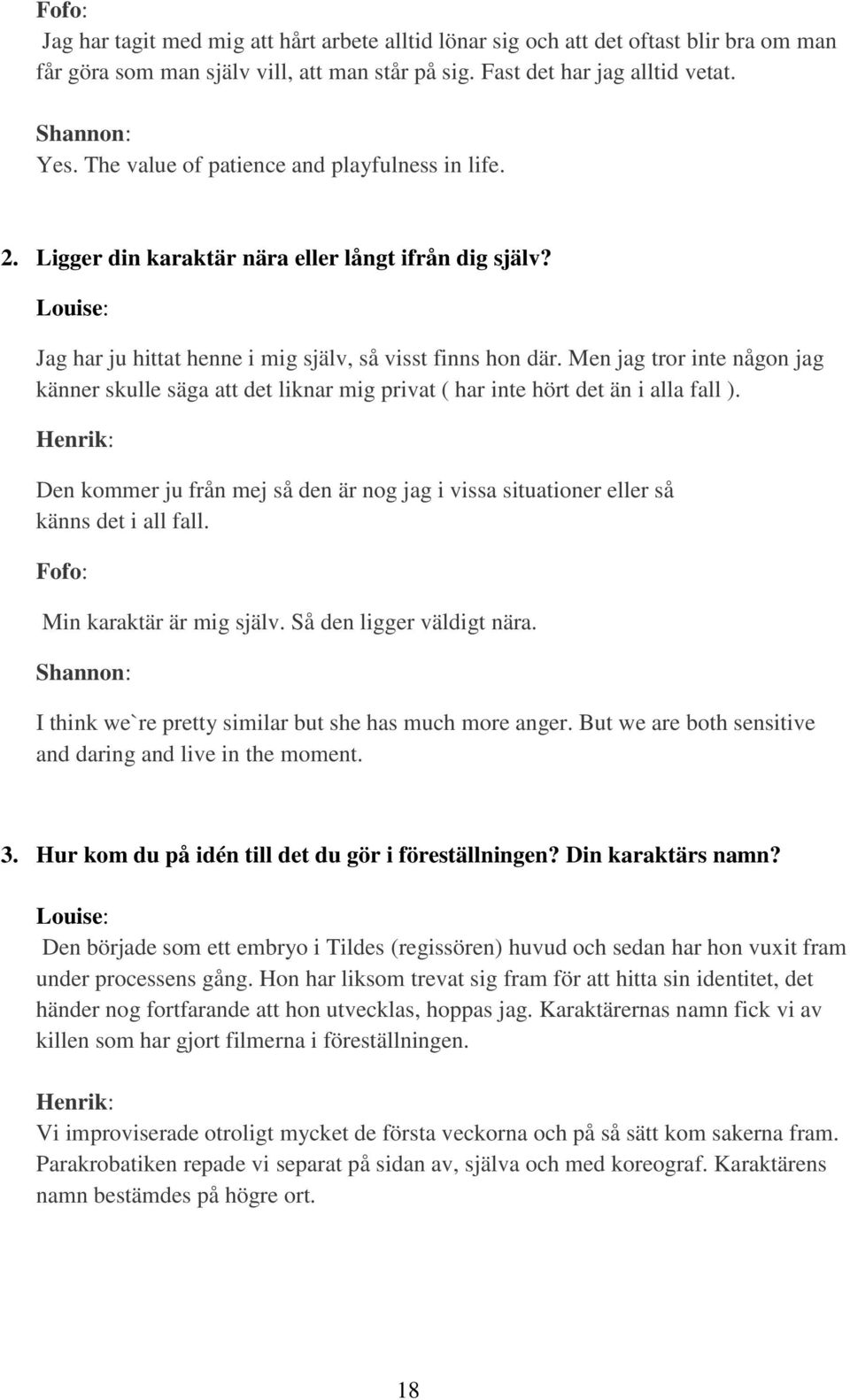 Men jag tror inte någon jag känner skulle säga att det liknar mig privat ( har inte hört det än i alla fall ).