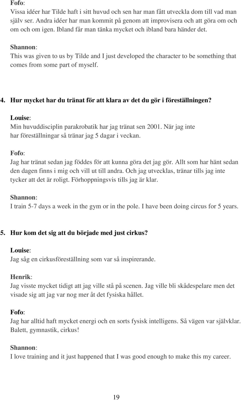 Hur mycket har du tränat för att klara av det du gör i föreställningen? Louise: Min huvuddisciplin parakrobatik har jag tränat sen 2001.