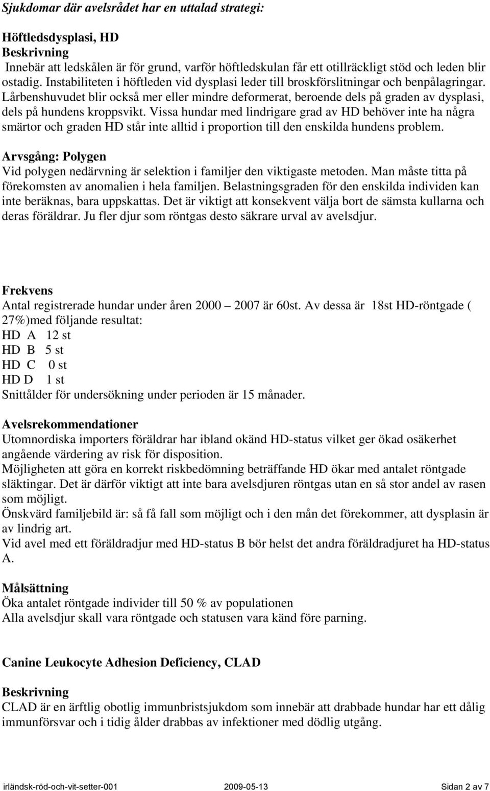 Lårbenshuvudet blir också mer eller mindre deformerat, beroende dels på graden av dysplasi, dels på hundens kroppsvikt.