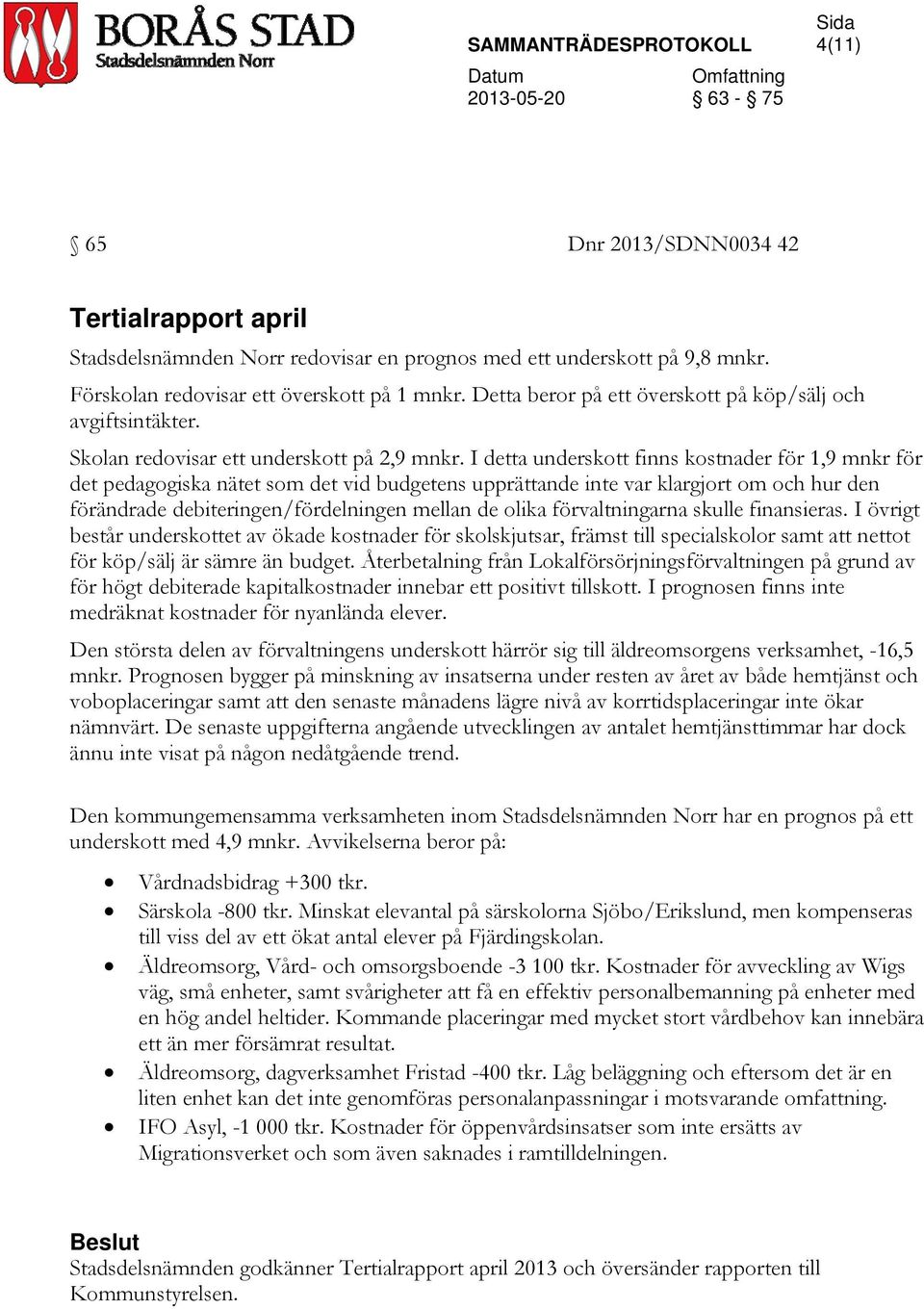 I detta underskott finns kostnader för 1,9 mnkr för det pedagogiska nätet som det vid budgetens upprättande inte var klargjort om och hur den förändrade debiteringen/fördelningen mellan de olika