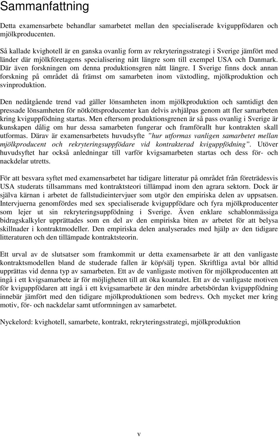 Där även forskningen om denna produktionsgren nått längre. I Sverige finns dock annan forskning på området då främst om samarbeten inom växtodling, mjölkproduktion och svinproduktion.