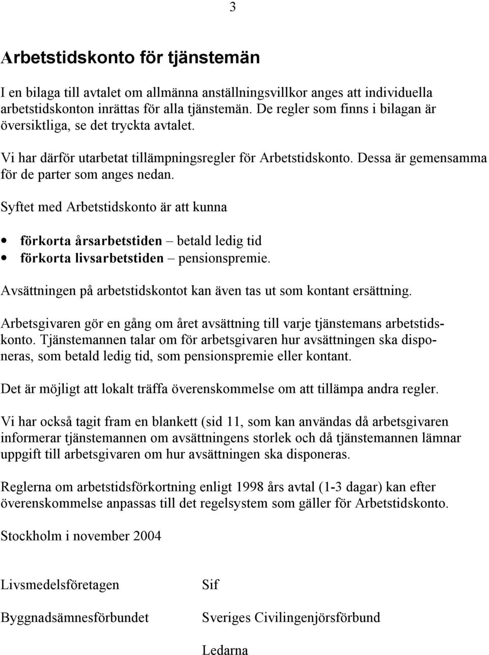 Syftet med Arbetstidskonto är att kunna förkorta årsarbetstiden betald ledig tid förkorta livsarbetstiden pensionspremie. Avsättningen på arbetstidskontot kan även tas ut som kontant ersättning.