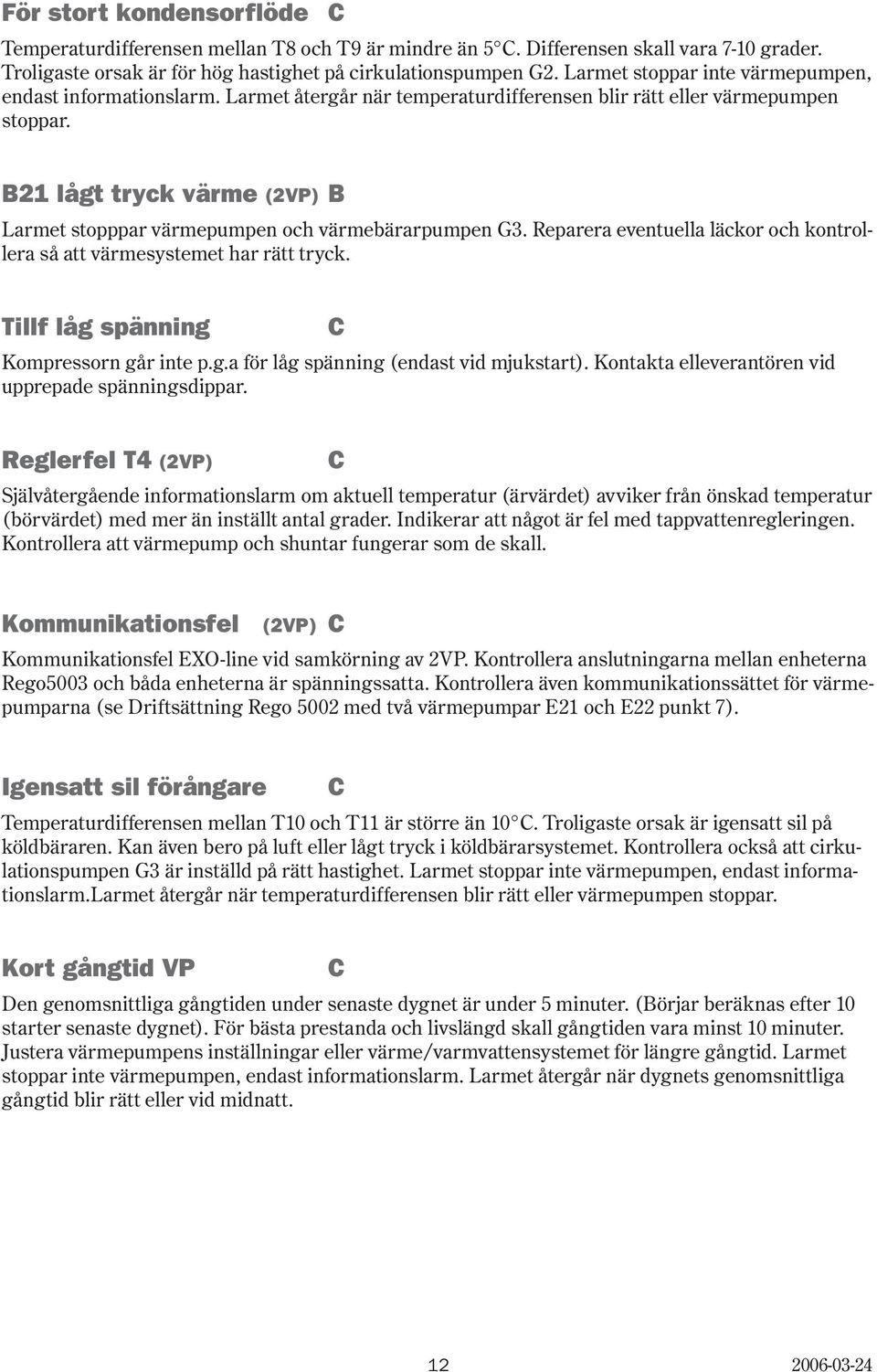 21 lågt tryck värme (2VP) Larmet stopppar värmepumpen och värmebärarpumpen G3. Reparera eventuella läckor och kontrollera så att värmesystemet har rätt tryck.