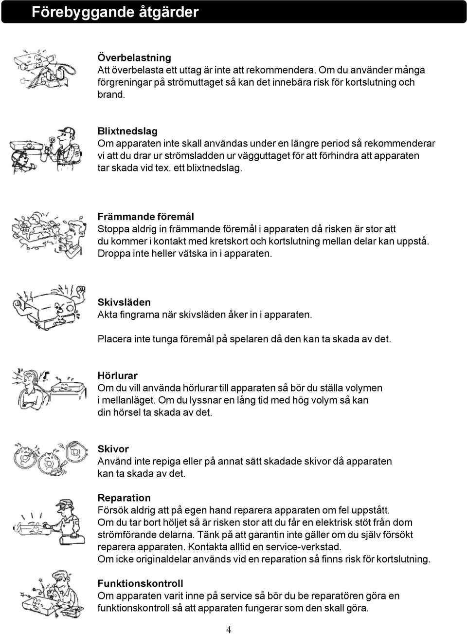 Främmande föremål Stoppa aldrig in främmande föremål i apparaten då risken är stor att du kommer i kontakt med kretskort och kortslutning mellan delar kan uppstå.