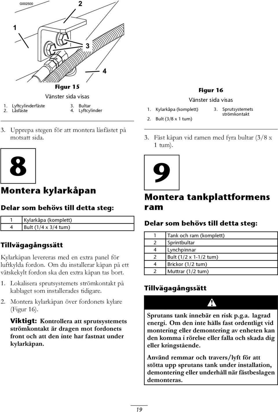 Om du installerar kåpan på ett vätskekylt fordon ska den extra kåpan tas bort. 1. Lokalisera sprutsystemets strömkontakt på kablaget som installerades tidigare. 2.