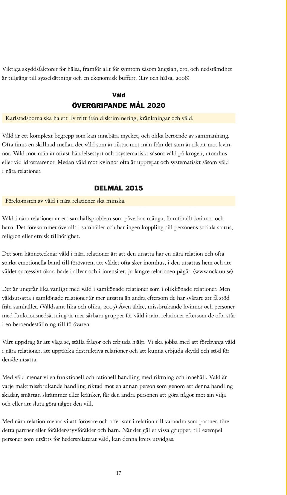 Våld är ett komplext begrepp som kan innebära mycket, och olika beroende av sammanhang. Ofta finns en skillnad mellan det våld som är riktat mot män från det som är riktat mot kvinnor.