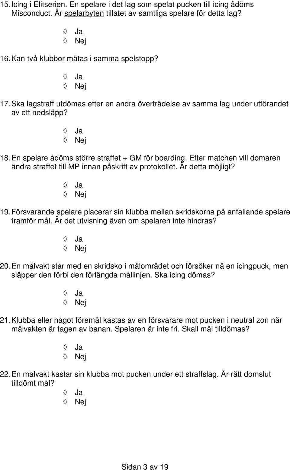 Efter matchen vill domaren ändra straffet till MP innan påskrift av protokollet. Är detta möjligt? 19. Försvarande spelare placerar sin klubba mellan skridskorna på anfallande spelare framför mål.