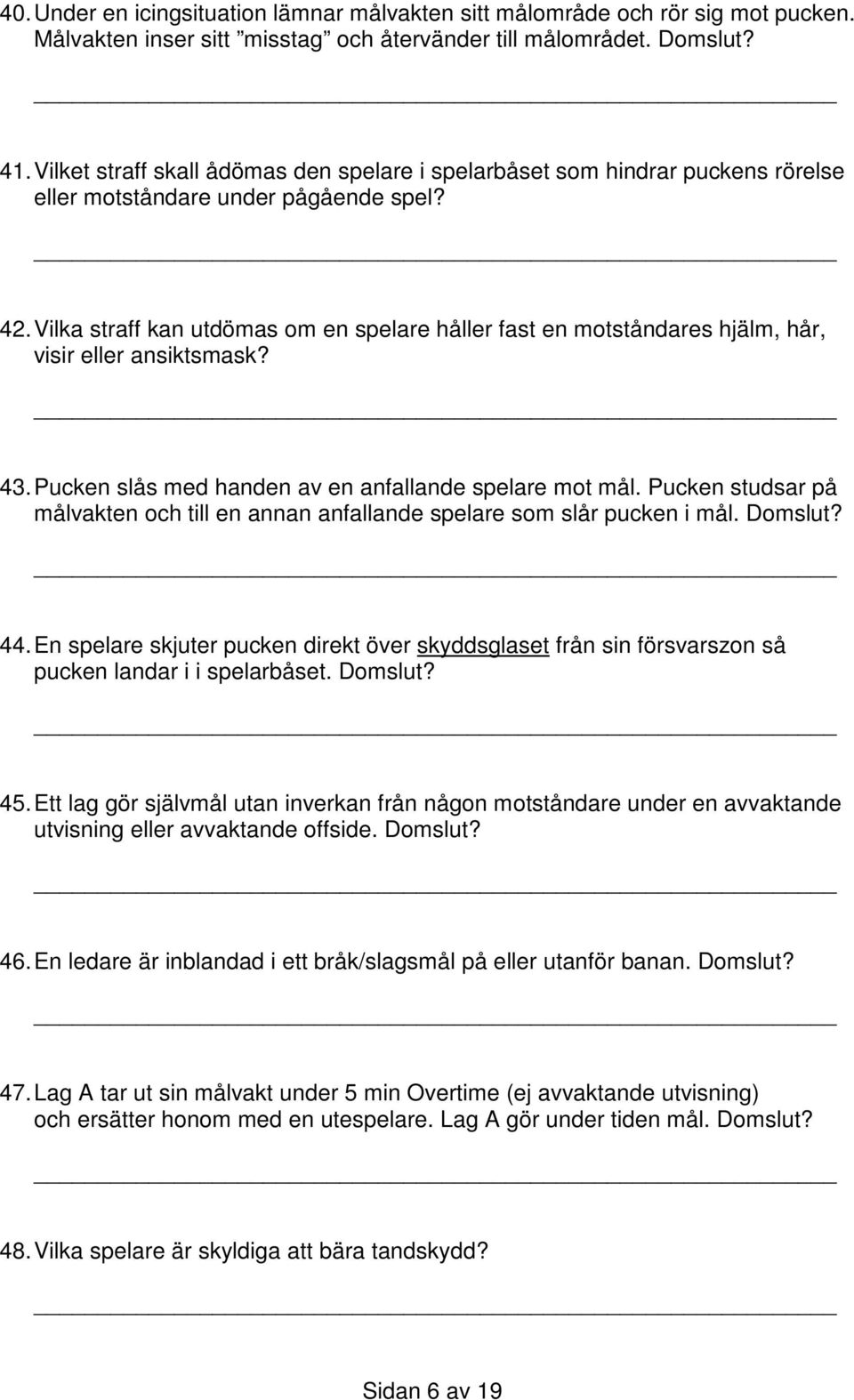 Vilka straff kan utdömas om en spelare håller fast en motståndares hjälm, hår, visir eller ansiktsmask? 43. Pucken slås med handen av en anfallande spelare mot mål.