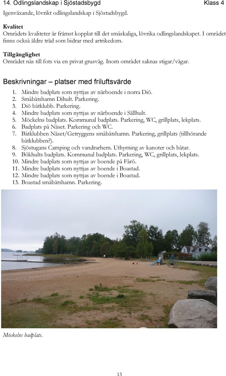 Mindre badplats som nyttjas av närboende i norra Diö. 2. Småbåtshamn Dihult. Parkering. 3. Diö båtklubb. Parkering. 4. Mindre badplats som nyttjas av närboende i Sällhult. 5. Möckelns badplats.