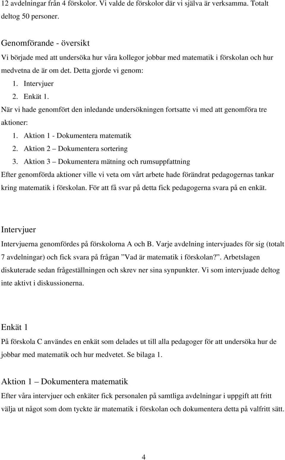 När vi hade genomfört den inledande undersökningen fortsatte vi med att genomföra tre aktioner: 1. Aktion 1 - Dokumentera matematik 2. Aktion 2 Dokumentera sortering 3.