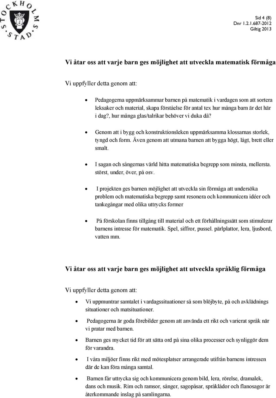 Även genom att utmana barnen att bygga högt, lågt, brett eller smalt. I sagan och sångernas värld hitta matematiska begrepp som minsta, mellersta. störst, under, över, på osv.