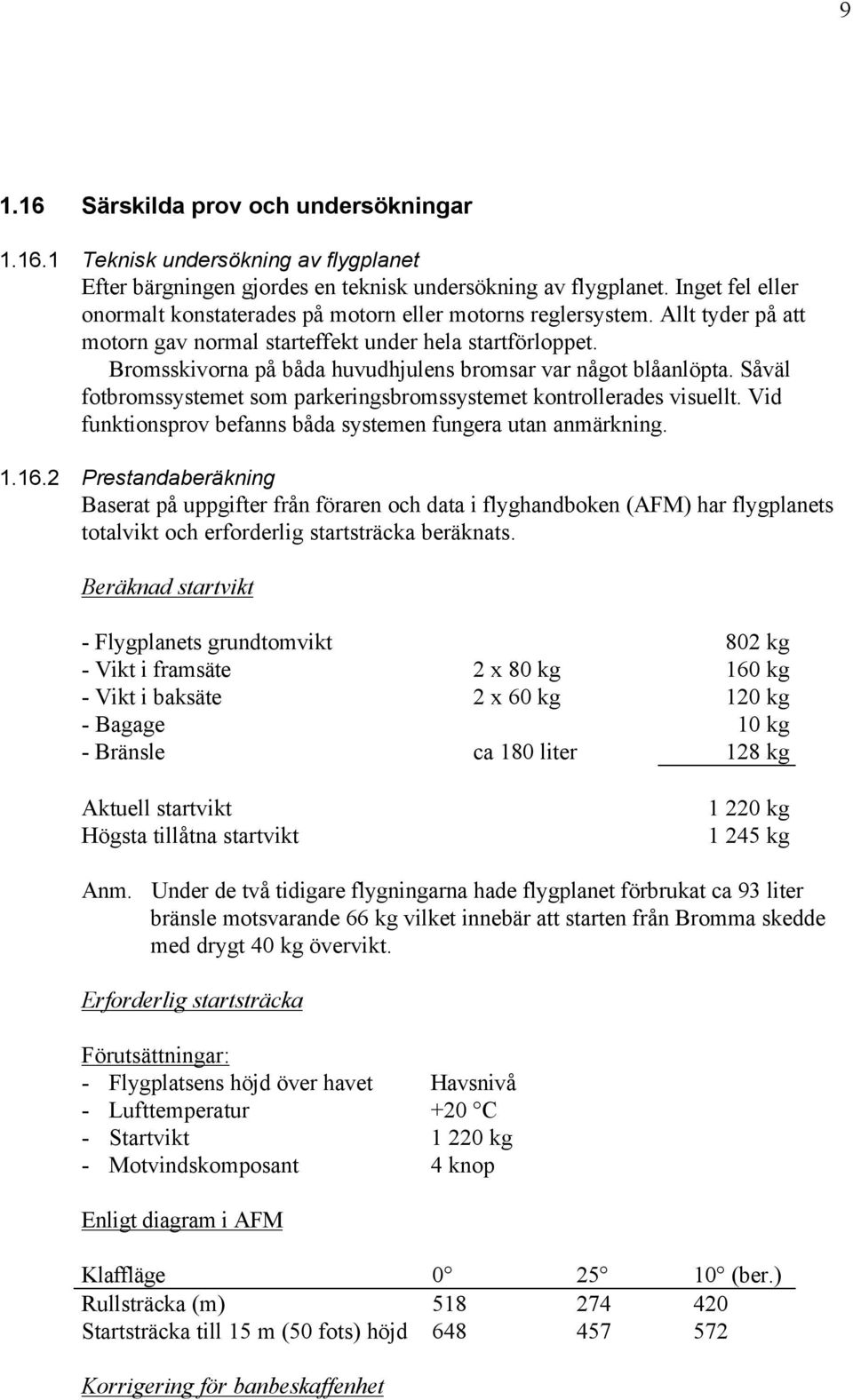 Bromsskivorna på båda huvudhjulens bromsar var något blåanlöpta. Såväl fotbromssystemet som parkeringsbromssystemet kontrollerades visuellt.