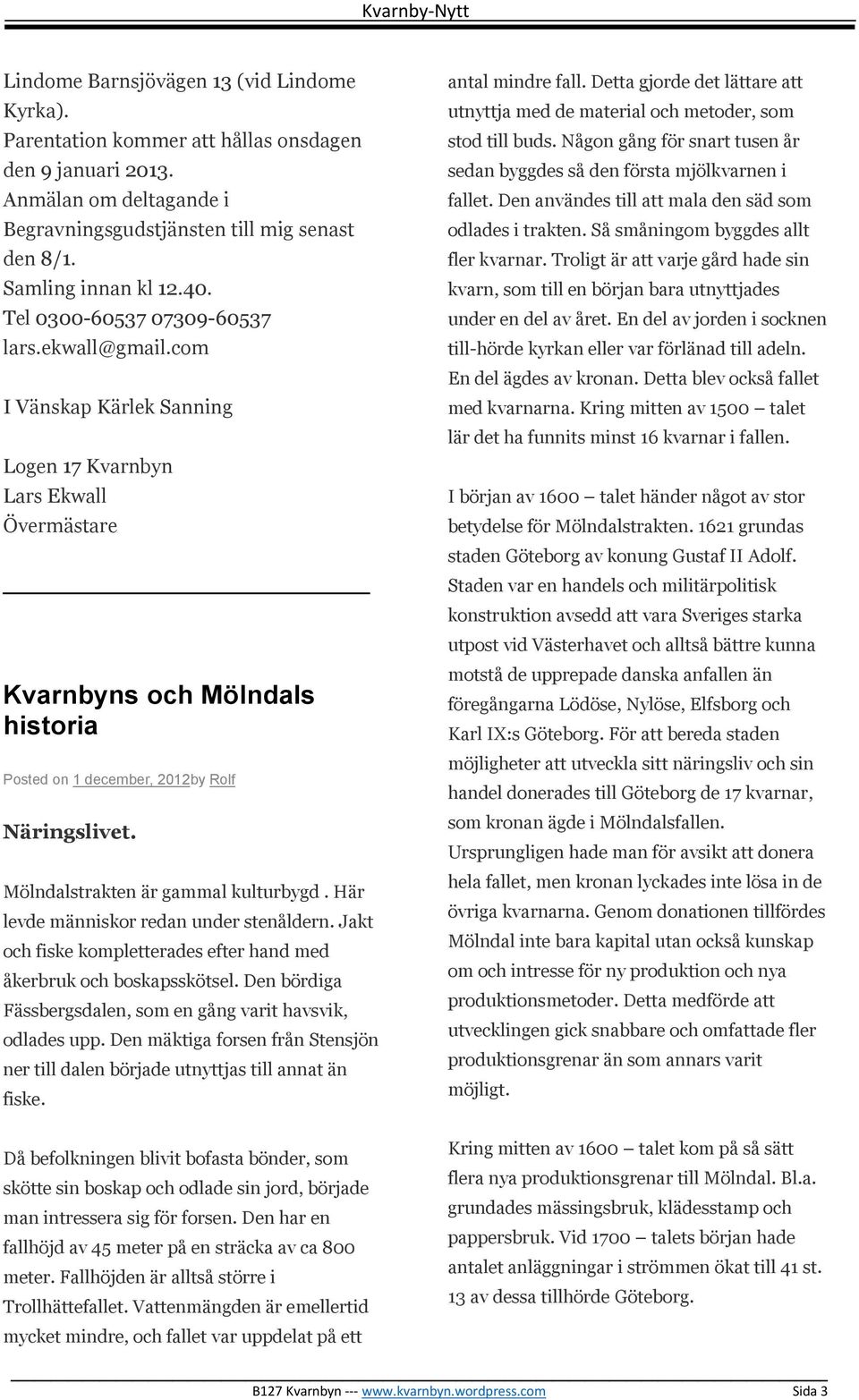 Mölndalstrakten är gammal kulturbygd. Här levde människor redan under stenåldern. Jakt och fiske kompletterades efter hand med åkerbruk och boskapsskötsel.