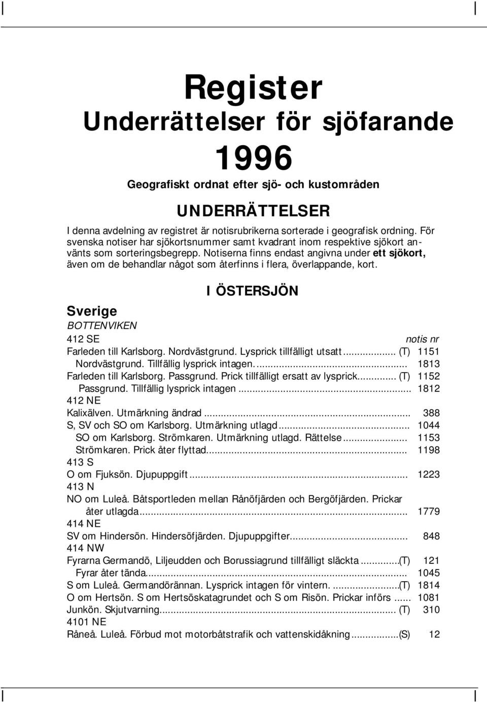 Notiserna finns endast angivna under ett sjökort, även om de behandlar något som återfinns i flera, överlappande, kort. I ÖSTERSJÖN Sverige BOTTENVIKEN 412 SE Farleden till Karlsborg. Nordvästgrund.