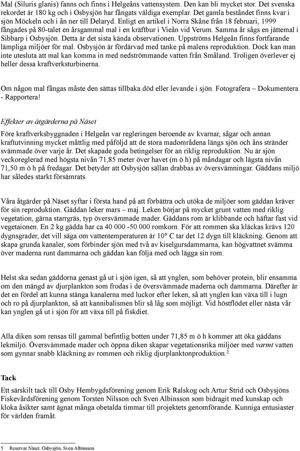 Samma år sågs en jättemal i Sibbarp i Osbysjön. Detta är det sista kända observationen. Uppströms Helgeån finns fortfarande lämpliga miljöer för mal.