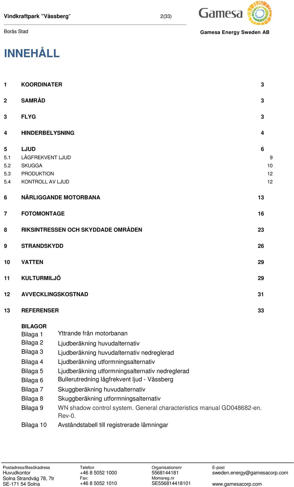 Bilaga Bilaga Bilaga 7 Bilaga 8 Bilaga 9 Bilaga 0 Yttrande från motorbanan Ljudberäkning huvudalternativ Ljudberäkning huvudalternativ nedreglerad Ljudberäkning utformningsalternativ Ljudberäkning