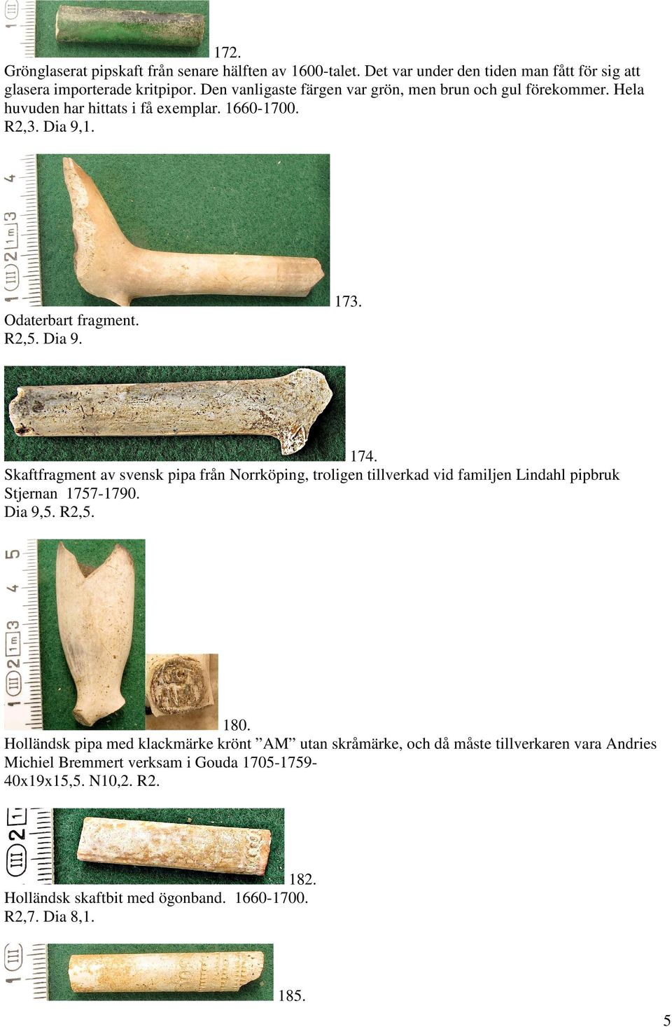 174. Skaftfragment av svensk pipa från Norrköping, troligen tillverkad vid familjen Lindahl pipbruk Stjernan 1757-1790. Dia 9,5. R2,5. 180.