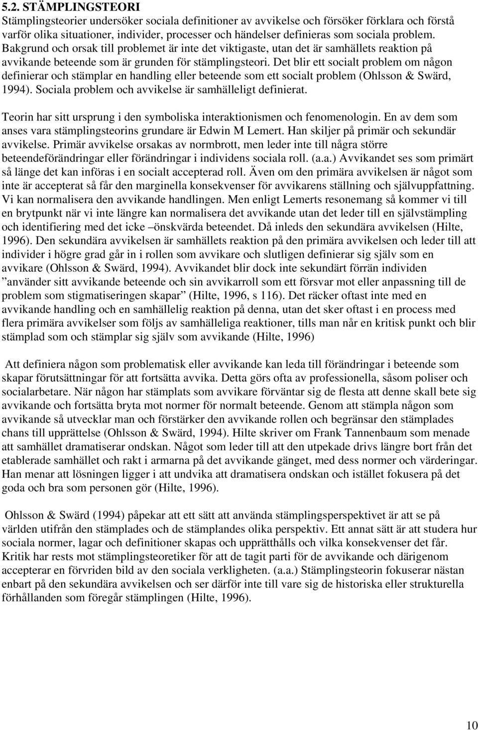 Det blir ett socialt problem om någon definierar och stämplar en handling eller beteende som ett socialt problem (Ohlsson & Swärd, 1994). Sociala problem och avvikelse är samhälleligt definierat.