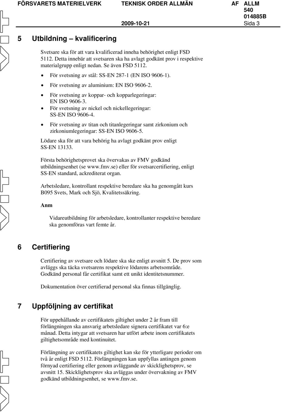 För svetsning av aluminium: EN ISO 9606-2. För svetsning av koppar- och kopparlegeringar: EN ISO 9606-3. För svetsning av nickel och nickellegeringar: SS-EN ISO 9606-4.