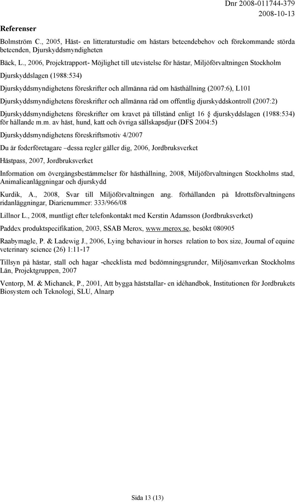 L101 Djurskyddsmyndighetens föreskrifter och allmänna råd om offentlig djurskyddskontroll (2007:2) Djurskyddsmyndighetens föreskrifter om kravet på tillstånd enligt 16 djurskyddslagen (1988:534) för