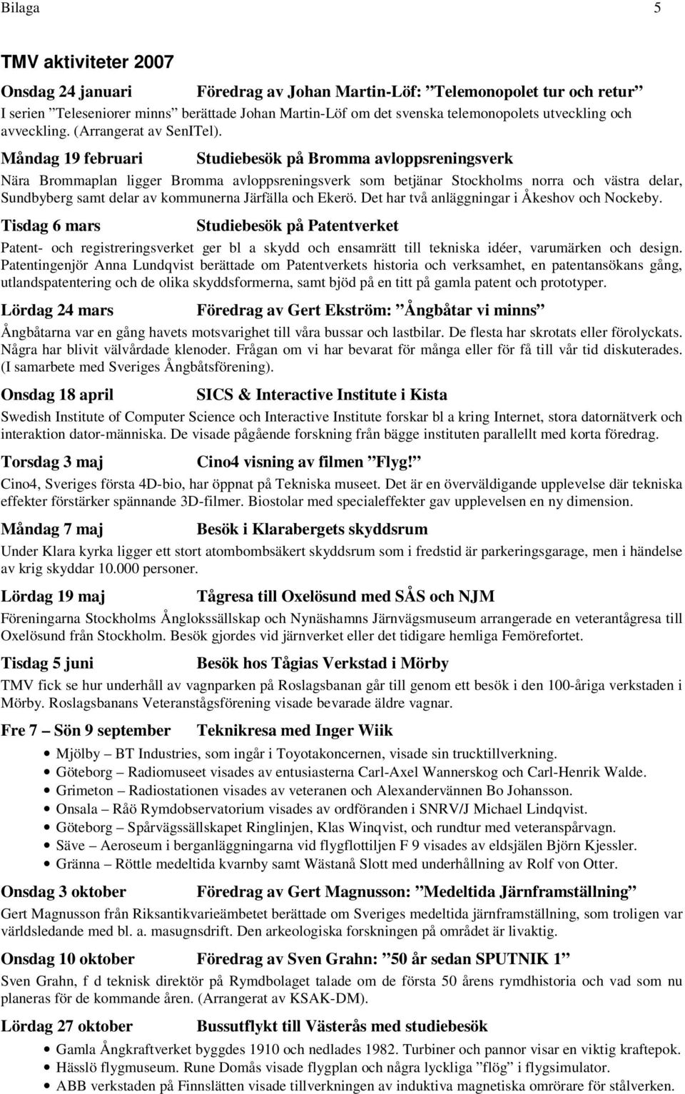 Måndag 19 februari Studiebesök på Bromma avloppsreningsverk Nära Brommaplan ligger Bromma avloppsreningsverk som betjänar Stockholms norra och västra delar, Sundbyberg samt delar av kommunerna